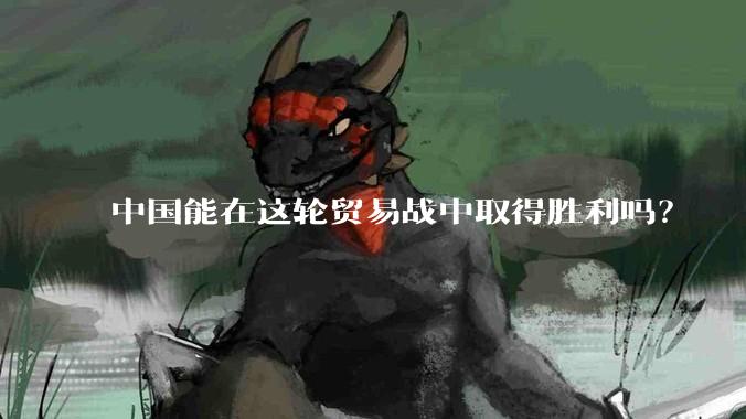 中国能在这轮贸易战中取得胜利吗？